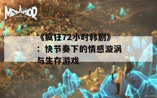 《疯狂72小时韩剧》：快节奏下的情感漩涡与生存游戏