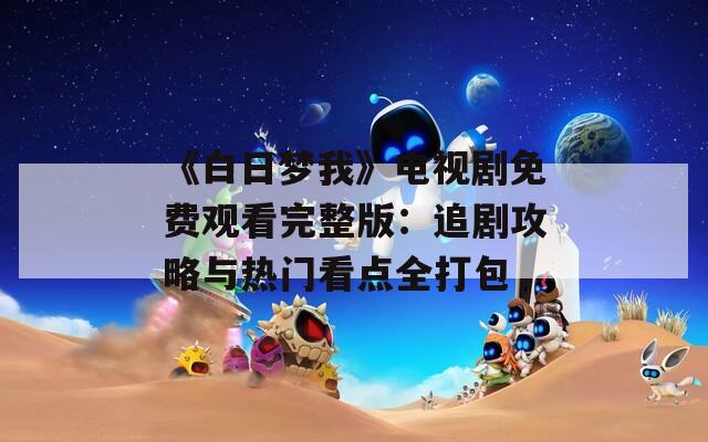 《白日梦我》电视剧免费观看完整版：追剧攻略与热门看点全打包