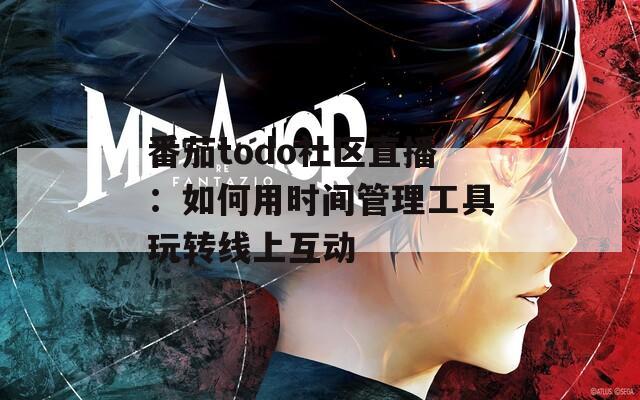番茄todo社区直播：如何用时间管理工具玩转线上互动