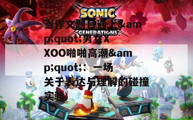 当作文题目遇上&amp;quot;男女XXOO啪啪高潮&amp;quot;：一场关于表达与理解的碰撞实验  第1张
