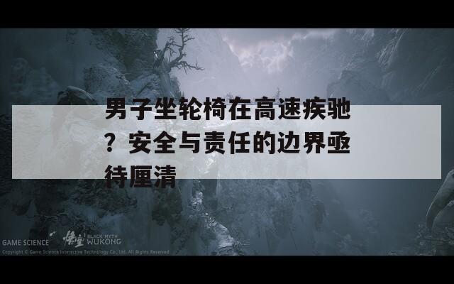 男子坐轮椅在高速疾驰？安全与责任的边界亟待厘清  第1张