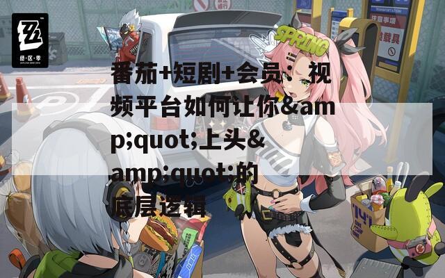番茄+短剧+会员：视频平台如何让你&amp;quot;上头&amp;quot;的底层逻辑  第1张
