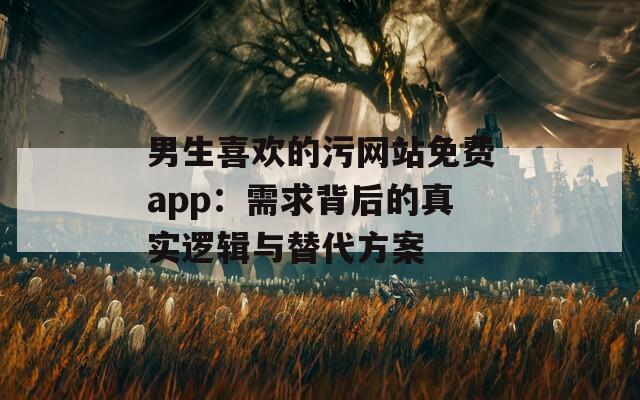 男生喜欢的污网站免费app：需求背后的真实逻辑与替代方案  第1张
