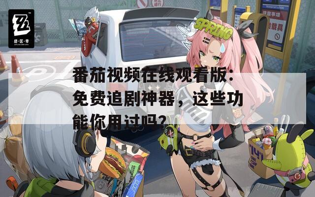 番茄视频在线观看版：免费追剧神器，这些功能你用过吗？  第1张