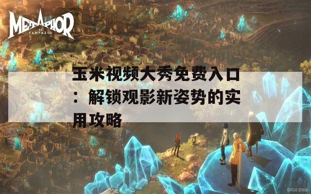 玉米视频大秀免费入口：解锁观影新姿势的实用攻略  第1张