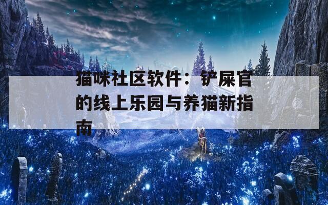 猫咪社区软件：铲屎官的线上乐园与养猫新指南  第1张