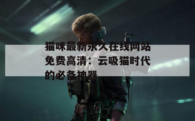 猫咪最新永久在线网站免费高清：云吸猫时代的必备神器