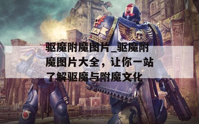驱魔附魔图片_驱魔附魔图片大全，让你一站了解驱魔与附魔文化  第1张