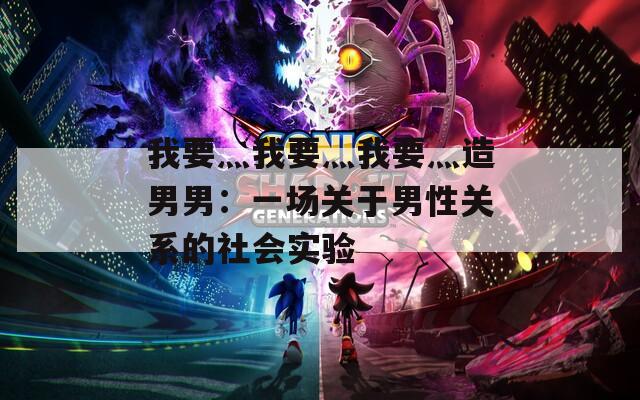 我要灬我要灬我要灬造男男：一场关于男性关系的社会实验