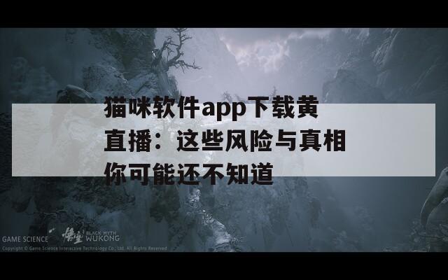 猫咪软件app下载黄直播：这些风险与真相你可能还不知道