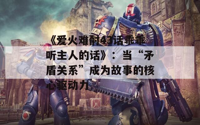 《爱火难酎43话乖乖听主人的话》：当“矛盾关系”成为故事的核心驱动力  第1张