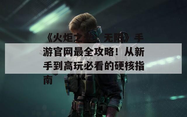 《火炬之光：无限》手游官网最全攻略！从新手到高玩必看的硬核指南