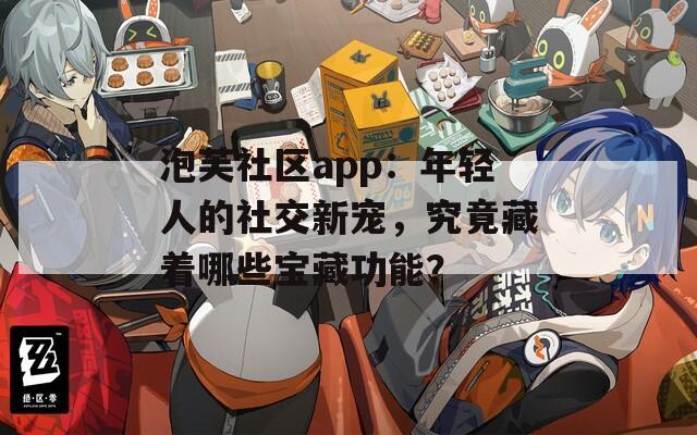 泡芙社区app：年轻人的社交新宠，究竟藏着哪些宝藏功能？