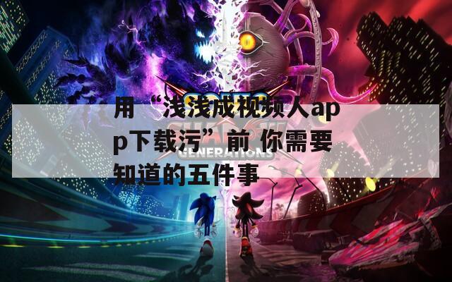 用“浅浅成视频人app下载污”前 你需要知道的五件事  第1张