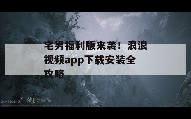 宅男福利版来袭！浪浪视频app下载安装全攻略  第1张