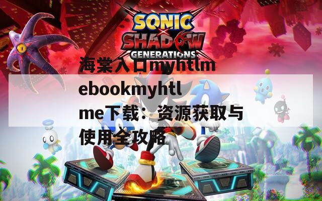 海棠入口myhtlmebookmyhtlme下载：资源获取与使用全攻略  第1张