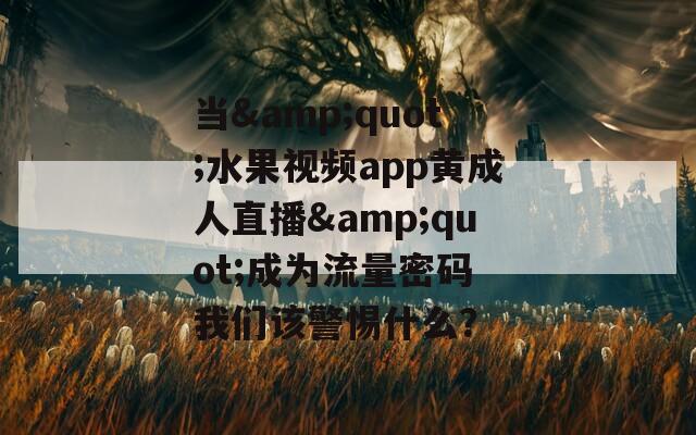 当&amp;quot;水果视频app黄成人直播&amp;quot;成为流量密码 我们该警惕什么？