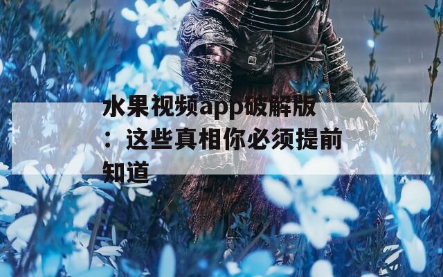 水果视频app破解版：这些真相你必须提前知道  第1张