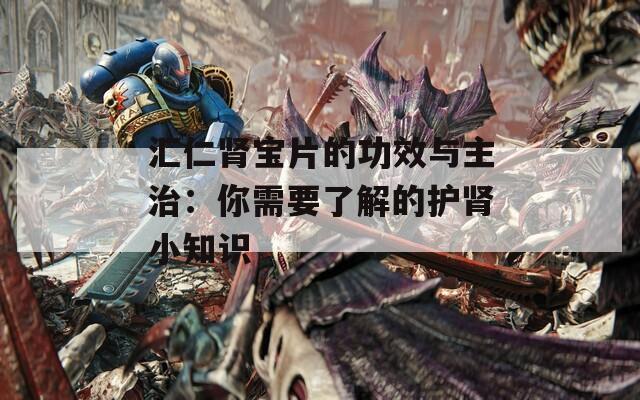 汇仁肾宝片的功效与主治：你需要了解的护肾小知识