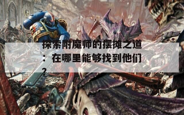 探索附魔师的摆摊之道：在哪里能够找到他们？