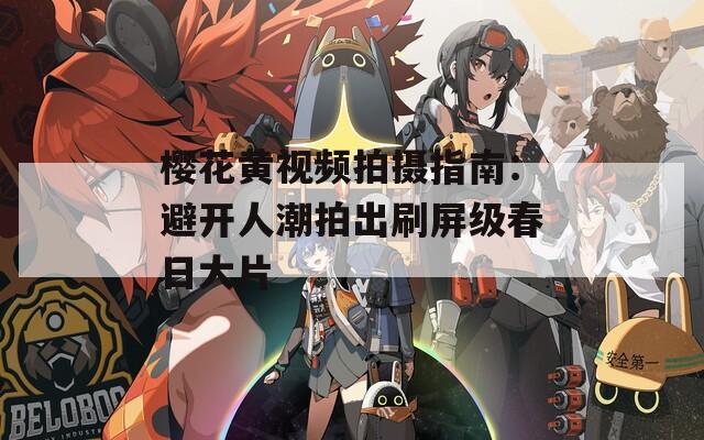 樱花黄视频拍摄指南：避开人潮拍出刷屏级春日大片  第1张