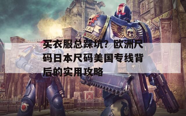 买衣服总踩坑？欧洲尺码日本尺码美国专线背后的实用攻略  第1张