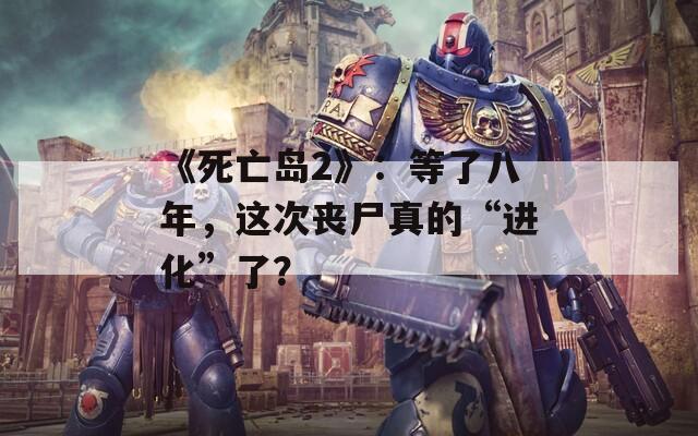 《死亡岛2》：等了八年，这次丧尸真的“进化”了？