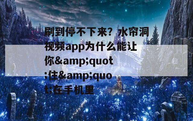 刷到停不下来？水帘洞视频app为什么能让你&amp;quot;住&amp;quot;在手机里