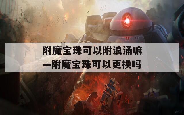 附魔宝珠可以附浪涌嘛—附魔宝珠可以更换吗  第1张
