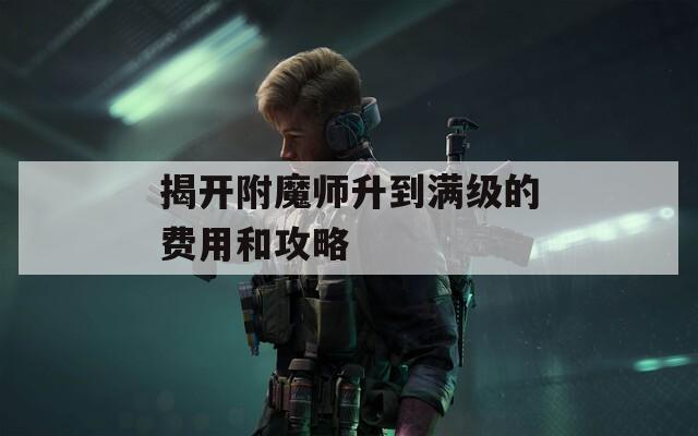 揭开附魔师升到满级的费用和攻略  第1张
