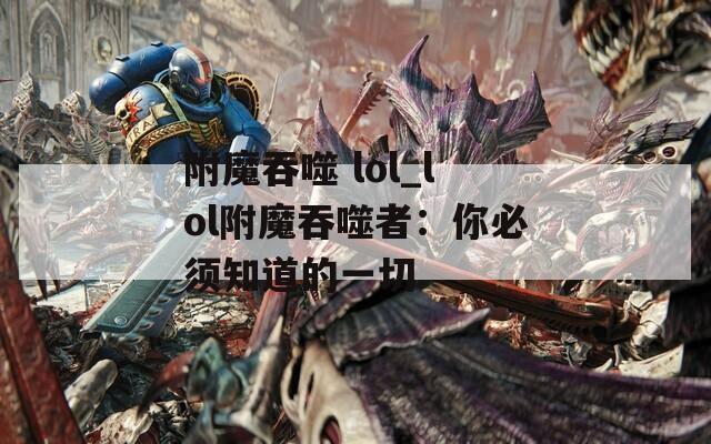附魔吞噬 lol_lol附魔吞噬者：你必须知道的一切  第1张