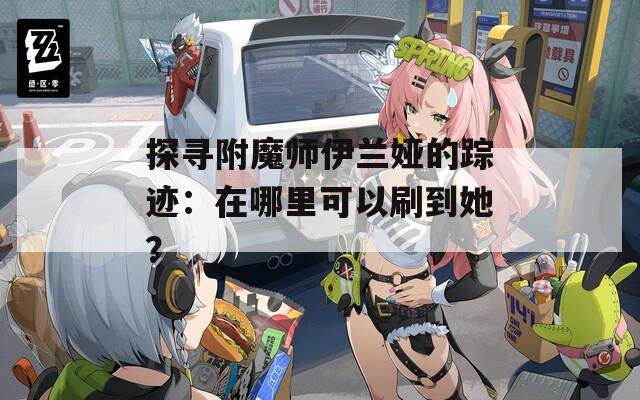 探寻附魔师伊兰娅的踪迹：在哪里可以刷到她？  第1张