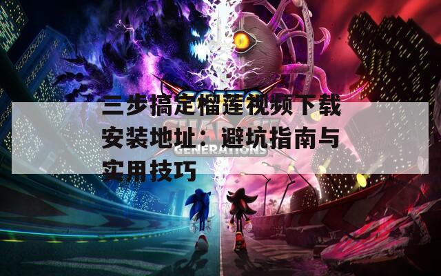 三步搞定榴莲视频下载安装地址：避坑指南与实用技巧  第1张