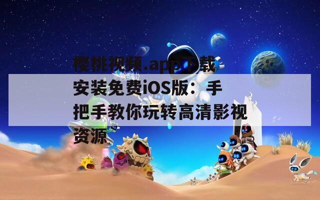 樱桃视频.app下载安装免费iOS版：手把手教你玩转高清影视资源