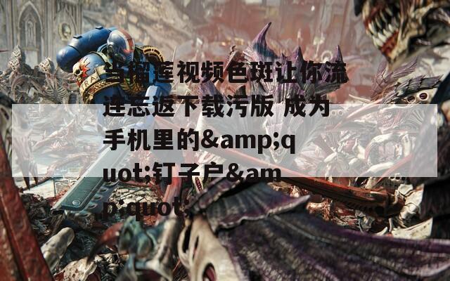 当榴莲视频色斑让你流连忘返下载污版 成为手机里的&amp;quot;钉子户&amp;quot;