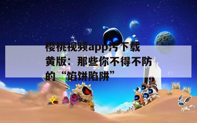 樱桃视频app污下载黄版：那些你不得不防的“馅饼陷阱”  第1张