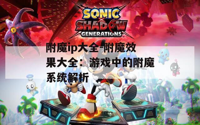 附魔ip大全-附魔效果大全：游戏中的附魔系统解析  第1张