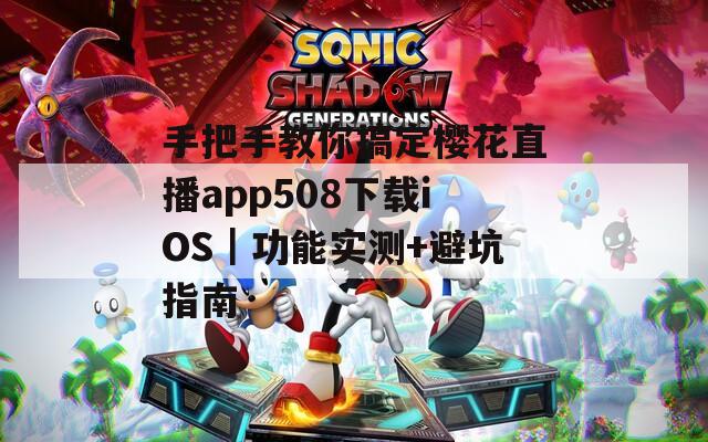 手把手教你搞定樱花直播app508下载iOS｜功能实测+避坑指南