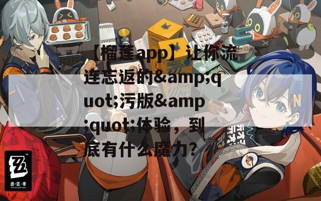 【榴莲app】让你流连忘返的&amp;quot;污版&amp;quot;体验，到底有什么魔力？