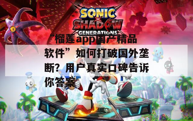 “榴莲app国产精品软件”如何打破国外垄断？用户真实口碑告诉你答案  第1张
