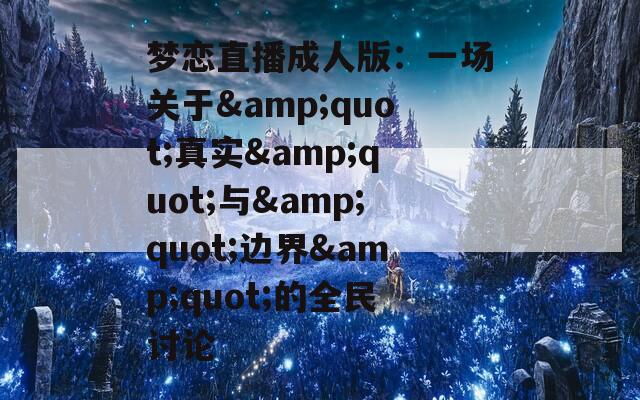 梦恋直播成人版：一场关于&amp;quot;真实&amp;quot;与&amp;quot;边界&amp;quot;的全民讨论
