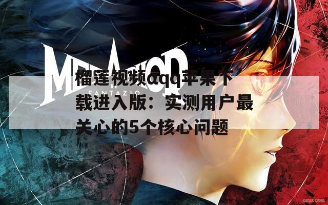 榴莲视频αqq苹果下载进入版：实测用户最关心的5个核心问题