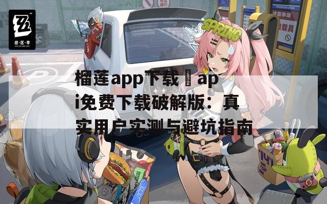 榴莲app下载汅api免费下载破解版：真实用户实测与避坑指南  第1张