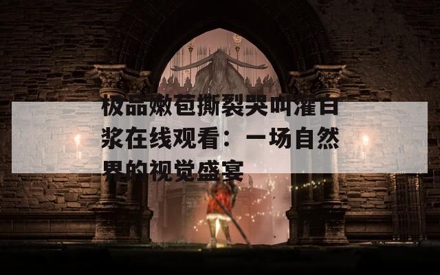 极品嫩苞撕裂哭叫灌白浆在线观看：一场自然界的视觉盛宴