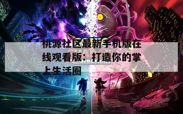 桃源社区最新手机版在线观看版：打造你的掌上生活圈