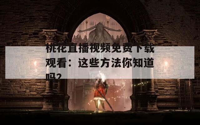 桃花直播视频免费下载观看：这些方法你知道吗？