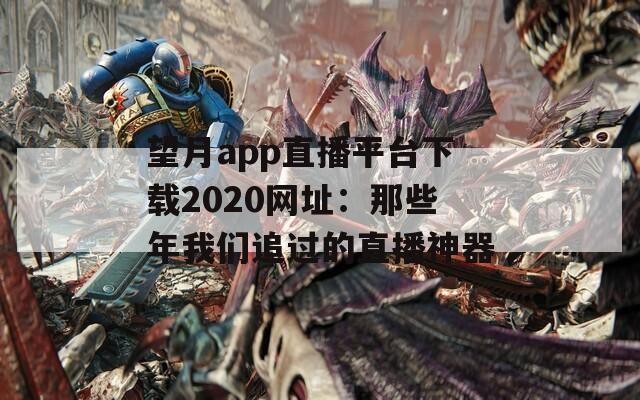 望月app直播平台下载2020网址：那些年我们追过的直播神器