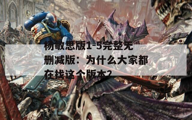 杨敏思版1-5完整无删减版：为什么大家都在找这个版本？