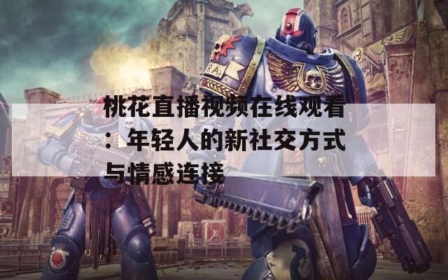 桃花直播视频在线观看：年轻人的新社交方式与情感连接