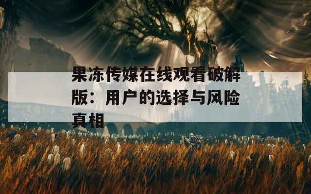 果冻传媒在线观看破解版：用户的选择与风险真相